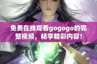 免费在线观看gogogo的完整视频，畅享精彩内容！