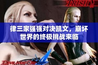 律三家强强对决凯文，崩坏世界的终极挑战来临