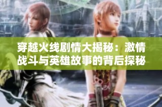 穿越火线剧情大揭秘：激情战斗与英雄故事的背后探秘