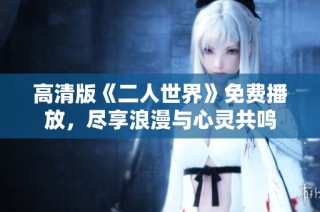 高清版《二人世界》免费播放，尽享浪漫与心灵共鸣