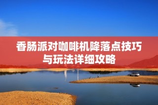 香肠派对咖啡机降落点技巧与玩法详细攻略