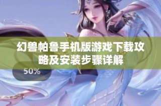 幻兽帕鲁手机版游戏下载攻略及安装步骤详解