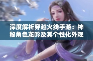 深度解析穿越火线手游：神秘角色龙吟及其个性化外观揭秘