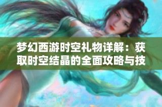 梦幻西游时空礼物详解：获取时空结晶的全面攻略与技巧