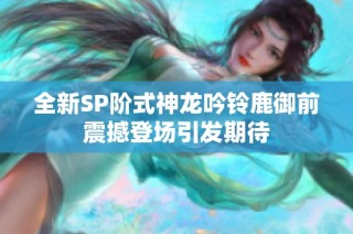 全新SP阶式神龙吟铃鹿御前震撼登场引发期待