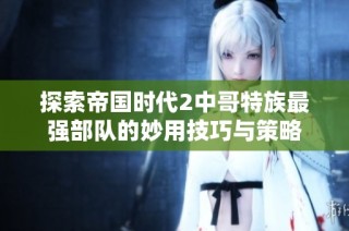 探索帝国时代2中哥特族最强部队的妙用技巧与策略