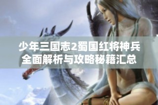 少年三国志2蜀国红将神兵全面解析与攻略秘籍汇总