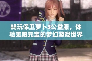 畅玩保卫萝卜3公益服，体验无限元宝的梦幻游戏世界