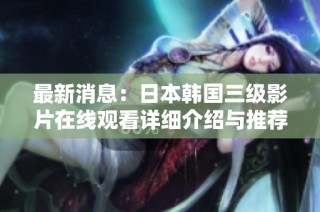 最新消息：日本韩国三级影片在线观看详细介绍与推荐