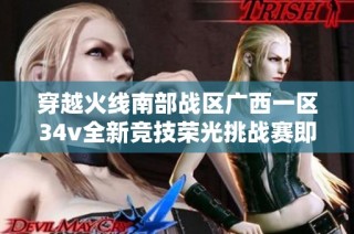 穿越火线南部战区广西一区34v全新竞技荣光挑战赛即将开启