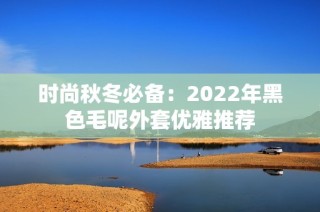 时尚秋冬必备：2022年黑色毛呢外套优雅推荐