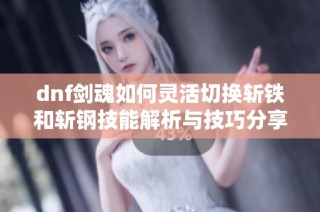 dnf剑魂如何灵活切换斩铁和斩钢技能解析与技巧分享