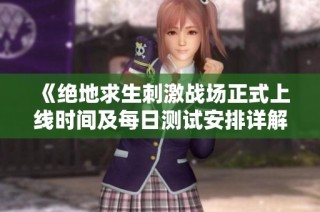 《绝地求生刺激战场正式上线时间及每日测试安排详解》