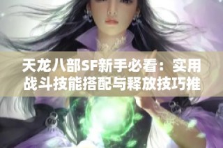 天龙八部SF新手必看：实用战斗技能搭配与释放技巧推荐