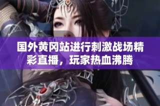 国外黄冈站进行刺激战场精彩直播，玩家热血沸腾
