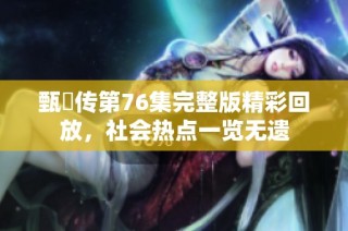 甄嬛传第76集完整版精彩回放，社会热点一览无遗