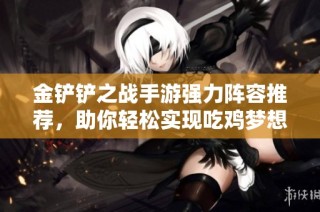金铲铲之战手游强力阵容推荐，助你轻松实现吃鸡梦想