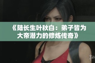 《陆长生叶秋白：弟子皆为大帝潜力的修炼传奇》