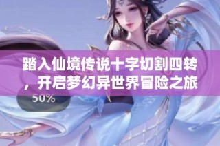 踏入仙境传说十字切割四转，开启梦幻异世界冒险之旅