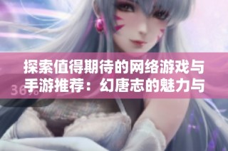 探索值得期待的网络游戏与手游推荐：幻唐志的魅力与奇遇