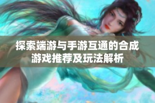 探索端游与手游互通的合成游戏推荐及玩法解析