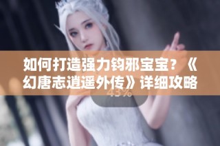 如何打造强力钧邪宝宝？《幻唐志逍遥外传》详细攻略解析