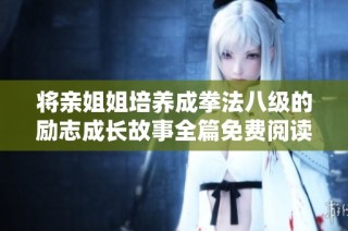 将亲姐姐培养成拳法八级的励志成长故事全篇免费阅读