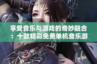 享受音乐与游戏的奇妙融合：十款精彩免费单机音乐游戏推荐