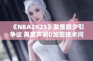 《NBA2K25》发售前夕引争议 再度声明D加密技术问题