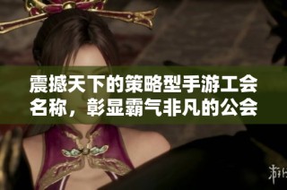 震撼天下的策略型手游工会名称，彰显霸气非凡的公会战斗精神