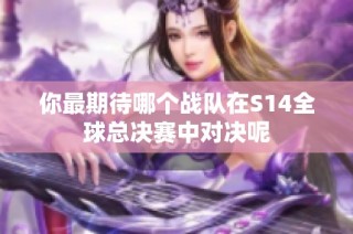 你最期待哪个战队在S14全球总决赛中对决呢
