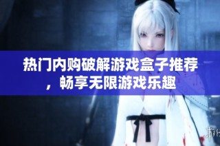 热门内购破解游戏盒子推荐，畅享无限游戏乐趣