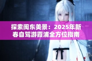 探索闽东美景：2025年新春自驾游霞浦全方位指南