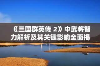 《三国群英传 2》中武将智力解析及其关键影响全面揭秘