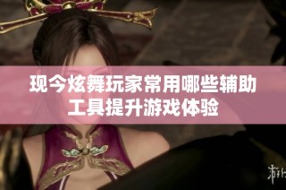 现今炫舞玩家常用哪些辅助工具提升游戏体验