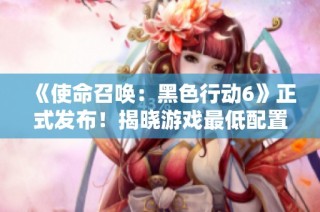 《使命召唤：黑色行动6》正式发布！揭晓游戏最低配置要求与精彩内容