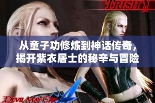 从童子功修炼到神话传奇，揭开紫衣居士的秘辛与冒险