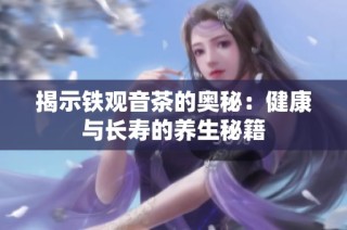 揭示铁观音茶的奥秘：健康与长寿的养生秘籍
