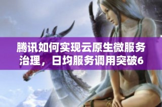 腾讯如何实现云原生微服务治理，日均服务调用突破65万亿
