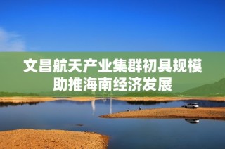 文昌航天产业集群初具规模助推海南经济发展