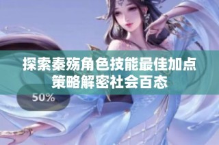 探索秦殇角色技能最佳加点策略解密社会百态