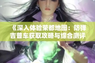 《深入体验荣都地图：防弹吉普车获取攻略与综合测评》
