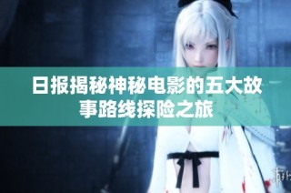 日报揭秘神秘电影的五大故事路线探险之旅