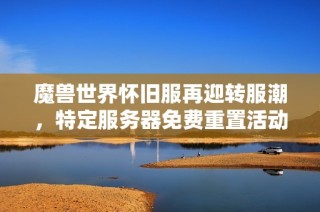 魔兽世界怀旧服再迎转服潮，特定服务器免费重置活动开启