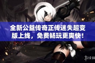 全新公益传奇正传迷失超变版上线，免费畅玩更爽快！