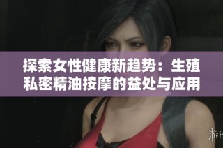 探索女性健康新趋势：生殖私密精油按摩的益处与应用