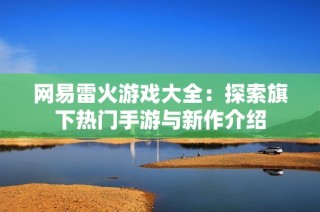 网易雷火游戏大全：探索旗下热门手游与新作介绍