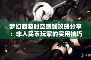 梦幻西游时空赚钱攻略分享：非人民币玩家的实用技巧与心得