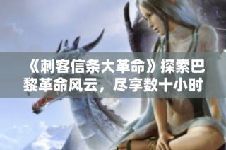 《刺客信条大革命》探索巴黎革命风云，尽享数十小时精彩冒险