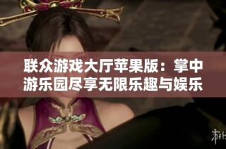 联众游戏大厅苹果版：掌中游乐园尽享无限乐趣与娱乐体验